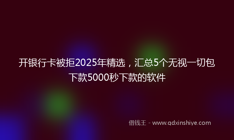 开银行卡被拒2025年精选，汇总5个无视一切包下款5000秒下款的软件