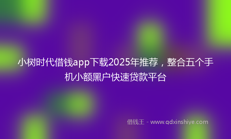 小树时代借钱app下载2025年推荐，整合五个手机小额黑户快速贷款平台