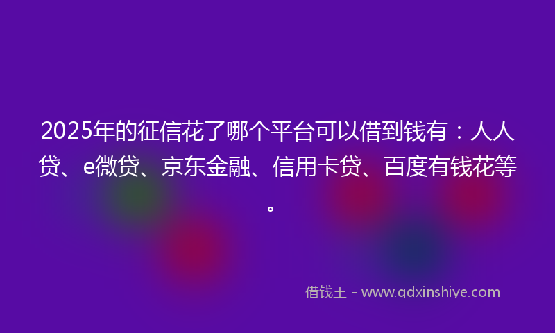 2025年的征信花了哪个平台可以借到钱有：人人贷、e微贷、京东金融、信用卡贷、百度有钱花等。
