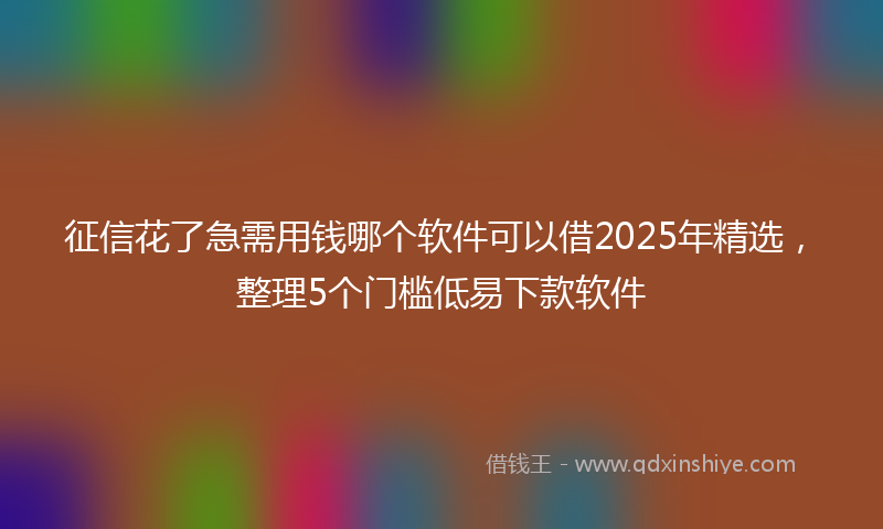 征信花了急需用钱哪个软件可以借2025年精选，整理5个门槛低易下款软件