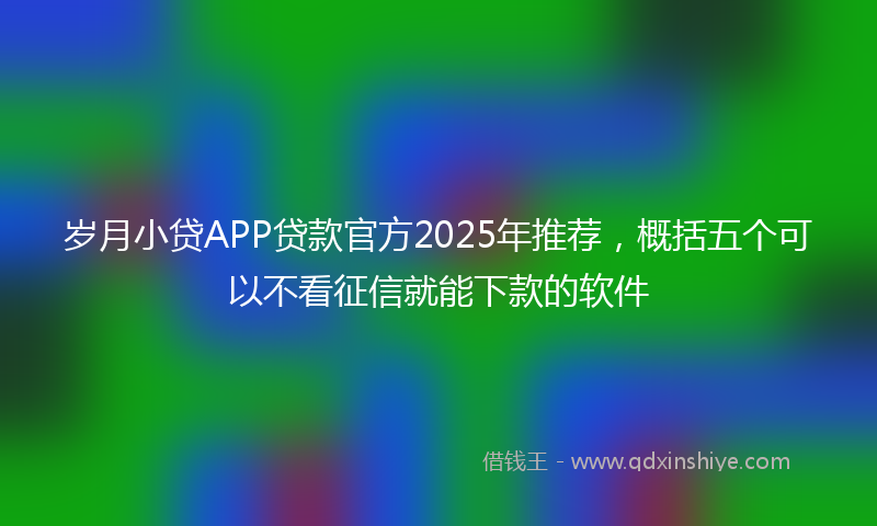 岁月小贷APP贷款官方2025年推荐，概括五个可以不看征信就能下款的软件