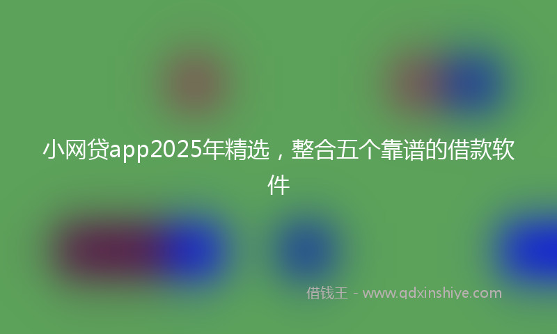 小网贷app2025年精选，整合五个靠谱的借款软件