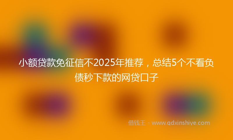 小额贷款免征信不2025年推荐，总结5个不看负债秒下款的网贷口子