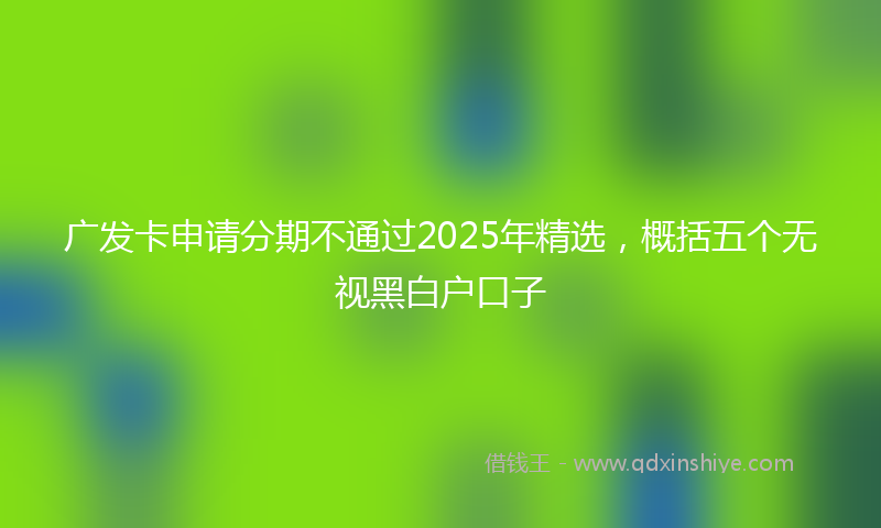 广发卡申请分期不通过2025年精选，概括五个无视黑白户口子
