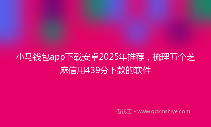 小马钱包app下载安卓2025年推荐，梳理五个芝麻信用439分下款的软件