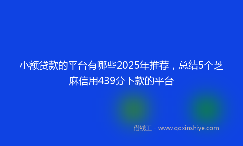 小额贷款的平台有哪些2025年推荐，总结5个芝麻信用439分下款的平台