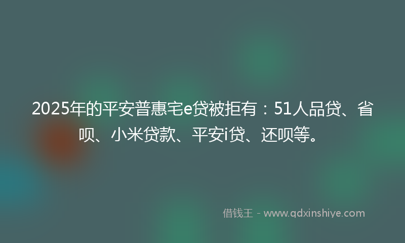 2025年的平安普惠宅e贷被拒有：51人品贷、省呗、小米贷款、平安i贷、还呗等。