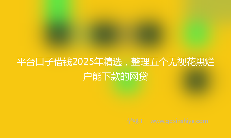 平台口子借钱2025年精选，整理五个无视花黑烂户能下款的网贷