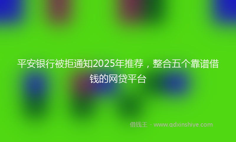 平安银行被拒通知2025年推荐，整合五个靠谱借钱的网贷平台