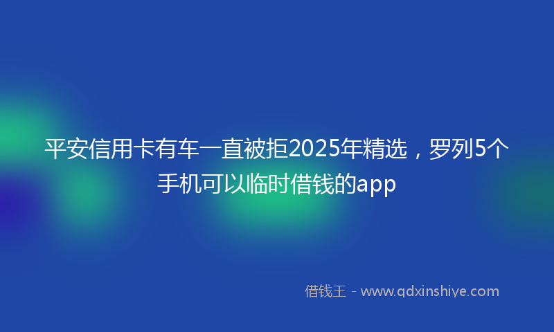 平安信用卡有车一直被拒2025年精选，罗列5个手机可以临时借钱的app