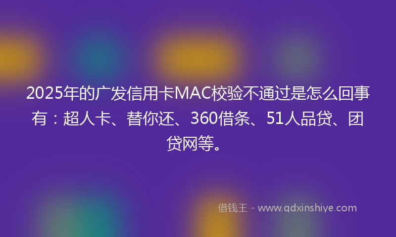 2025年的广发信用卡MAC校验不通过是怎么回事有：超人卡、替你还、360借条、51人品贷、团贷网等。