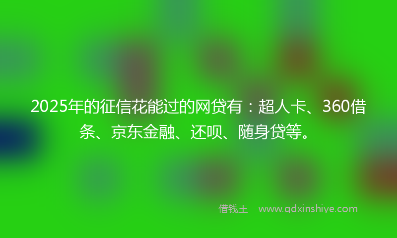 2025年的征信花能过的网贷有：超人卡、360借条、京东金融、还呗、随身贷等。