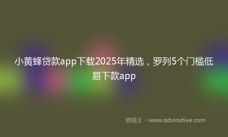 小黄蜂贷款app下载2025年精选，罗列5个门槛低易下款app