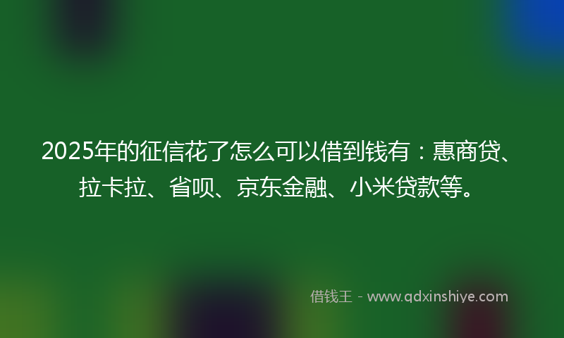 2025年的征信花了怎么可以借到钱有：惠商贷、拉卡拉、省呗、京东金融、小米贷款等。