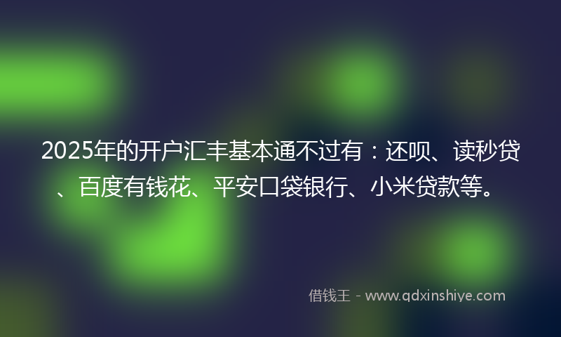 2025年的开户汇丰基本通不过有：还呗、读秒贷、百度有钱花、平安口袋银行、小米贷款等。
