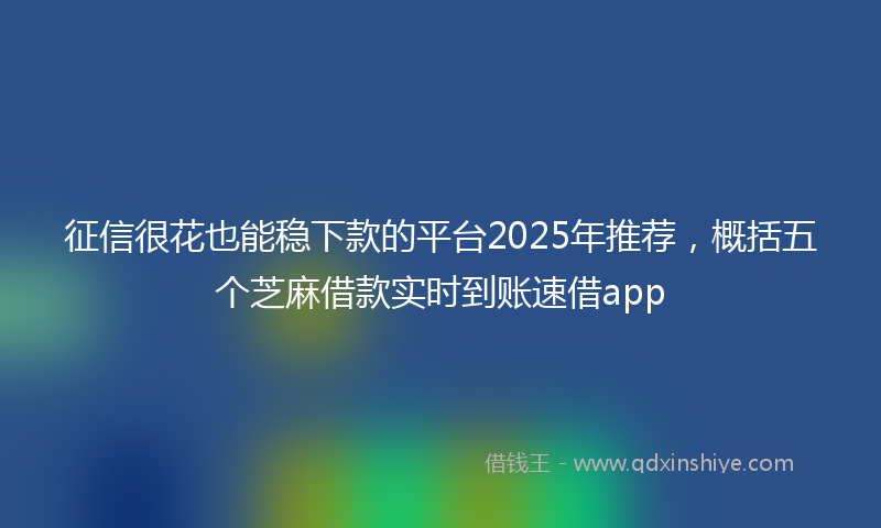 征信很花也能稳下款的平台2025年推荐，概括五个芝麻借款实时到账速借app