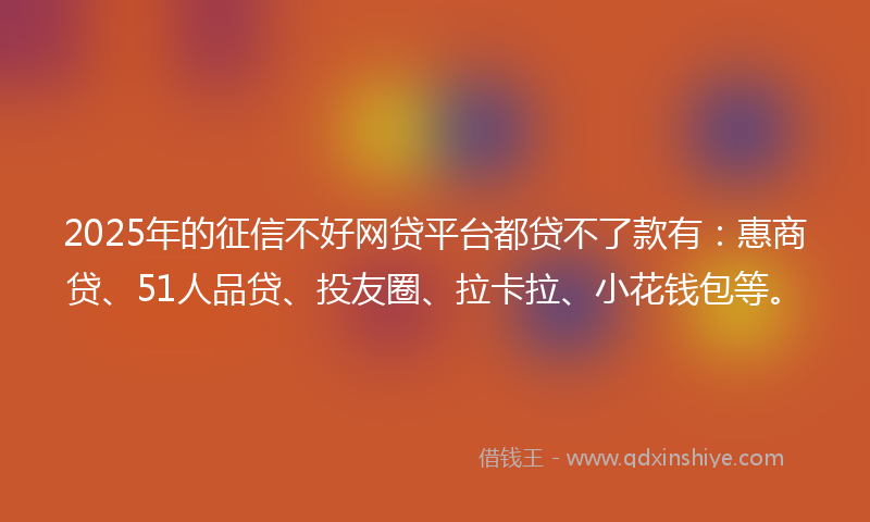2025年的征信不好网贷平台都贷不了款有：惠商贷、51人品贷、投友圈、拉卡拉、小花钱包等。