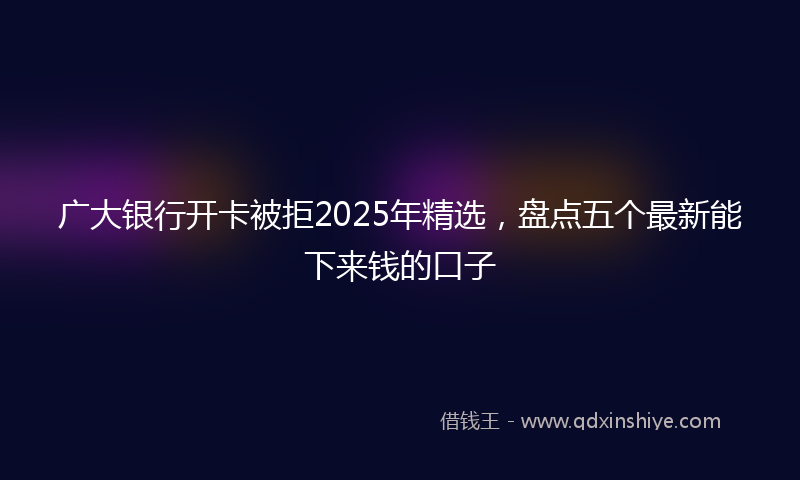 广大银行开卡被拒2025年精选，盘点五个最新能下来钱的口子