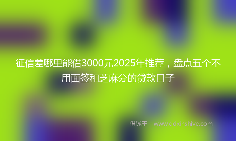 征信差哪里能借3000元2025年推荐，盘点五个不用面签和芝麻分的贷款口子