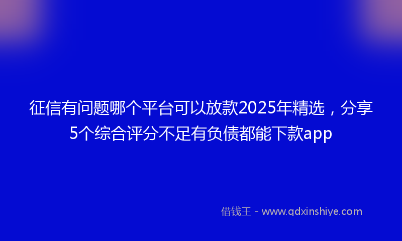征信有问题哪个平台可以放款2025年精选，分享5个综合评分不足有负债都能下款app