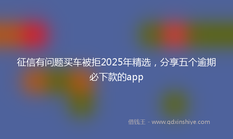 征信有问题买车被拒2025年精选，分享五个逾期必下款的app