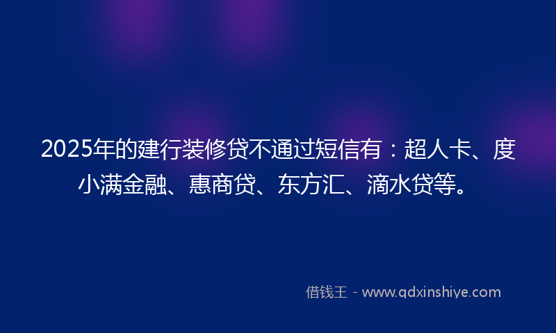 2025年的建行装修贷不通过短信有：超人卡、度小满金融、惠商贷、东方汇、滴水贷等。
