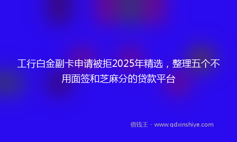 工行白金副卡申请被拒2025年精选，整理五个不用面签和芝麻分的贷款平台