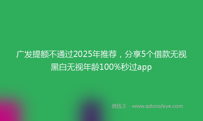 广发提额不通过2025年推荐，分享5个借款无视黑白无视年龄100%秒过app