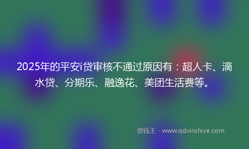 2025年的平安i贷审核不通过原因有：超人卡、滴水贷、分期乐、融逸花、美团生活费等。