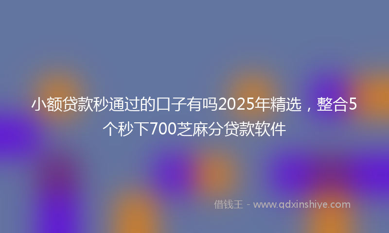 小额贷款秒通过的口子有吗2025年精选，整合5个秒下700芝麻分贷款软件