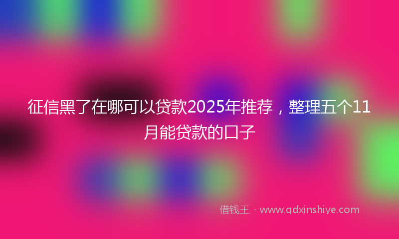 征信黑了在哪可以贷款2025年推荐，整理五个11月能贷款的口子