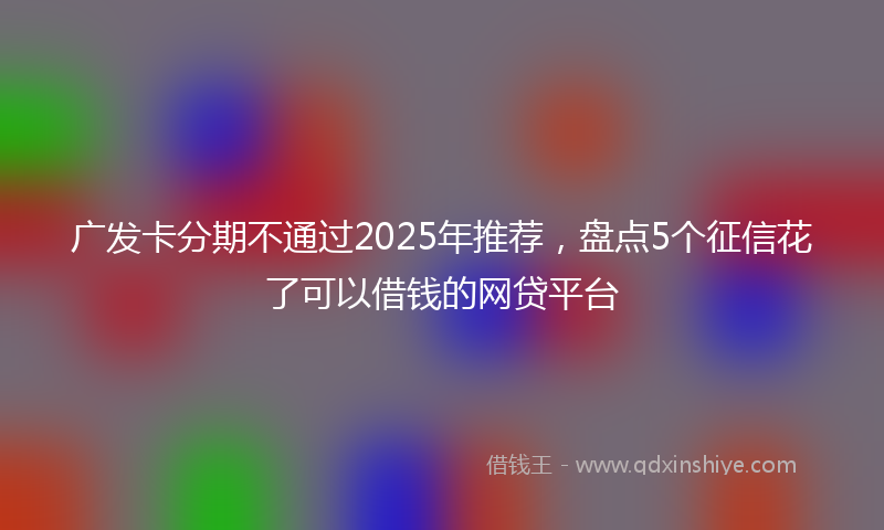 广发卡分期不通过2025年推荐，盘点5个征信花了可以借钱的网贷平台