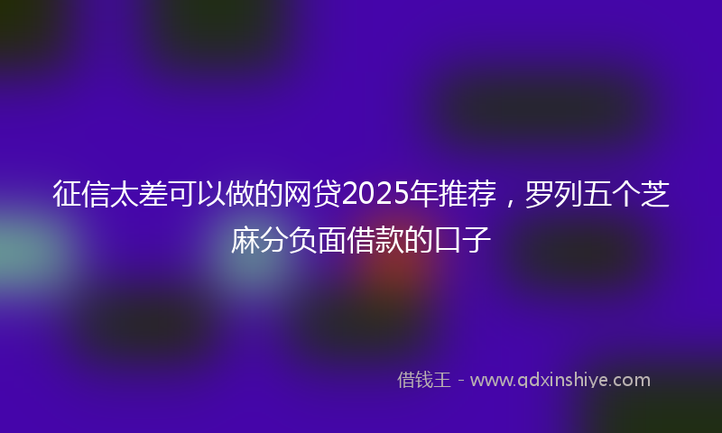 征信太差可以做的网贷2025年推荐，罗列五个芝麻分负面借款的口子
