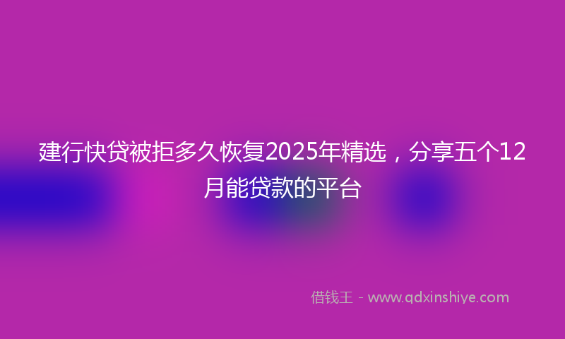 建行快贷被拒多久恢复2025年精选，分享五个12月能贷款的平台