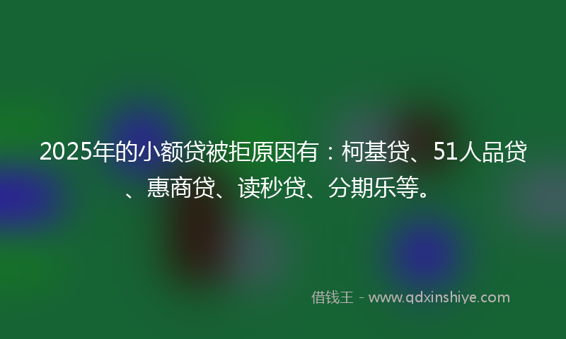 2025年的小额贷被拒原因有：柯基贷、51人品贷、惠商贷、读秒贷、分期乐等。