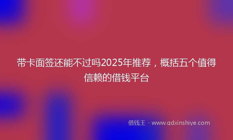 带卡面签还能不过吗2025年推荐，概括五个值得信赖的借钱平台