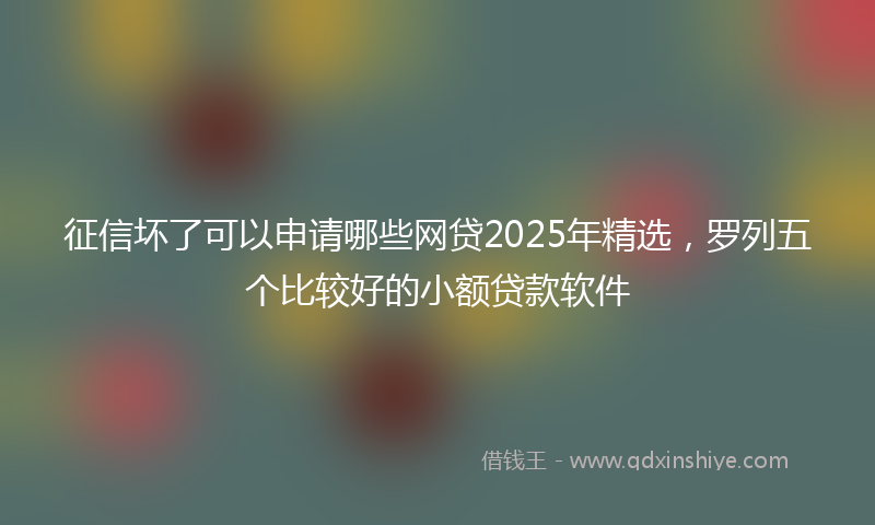 征信坏了可以申请哪些网贷2025年精选，罗列五个比较好的小额贷款软件