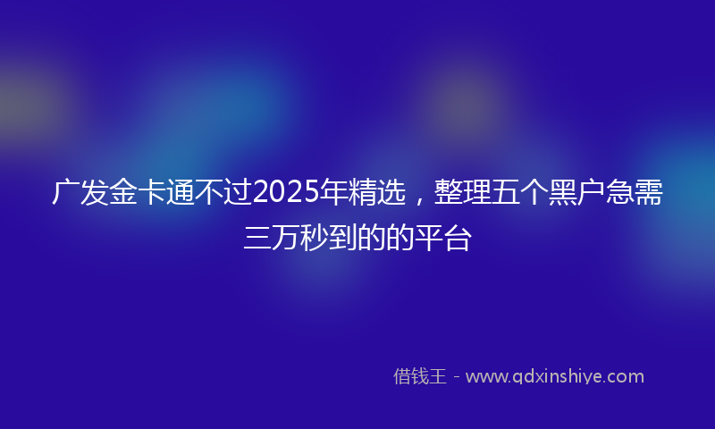 广发金卡通不过2025年精选，整理五个黑户急需三万秒到的的平台