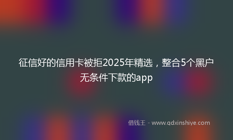 征信好的信用卡被拒2025年精选，整合5个黑户无条件下款的app