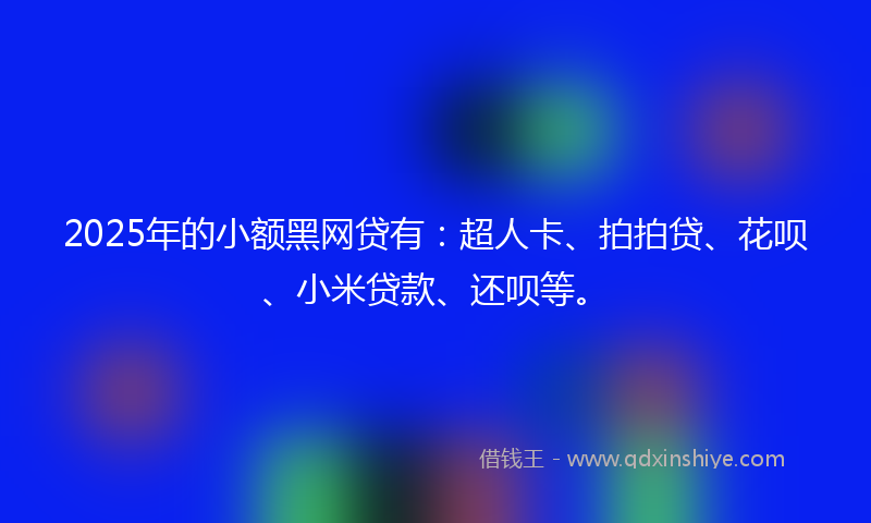 2025年的小额黑网贷有：超人卡、拍拍贷、花呗、小米贷款、还呗等。