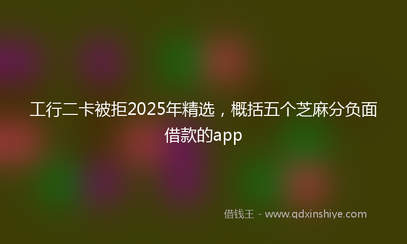 工行二卡被拒2025年精选，概括五个芝麻分负面借款的app