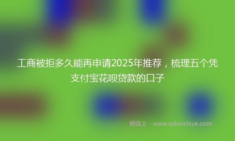 工商被拒多久能再申请2025年推荐，梳理五个凭支付宝花呗贷款的口子