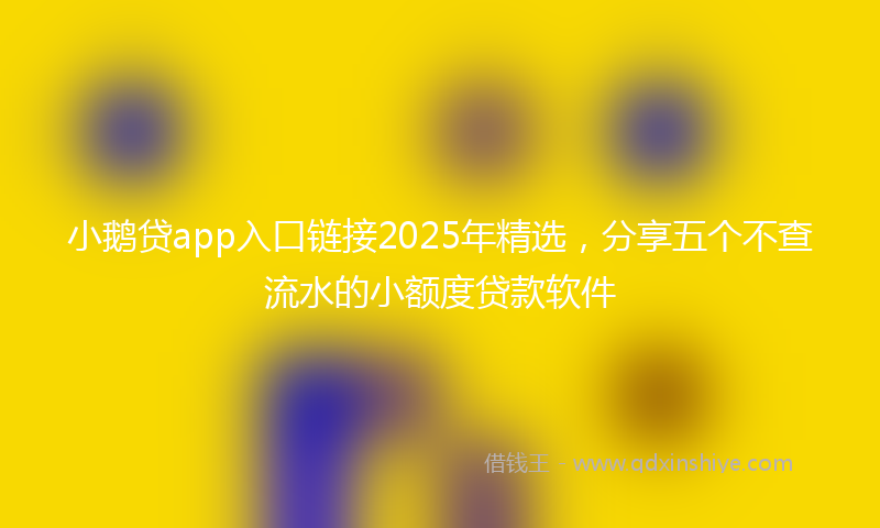 小鹅贷app入口链接2025年精选，分享五个不查流水的小额度贷款软件