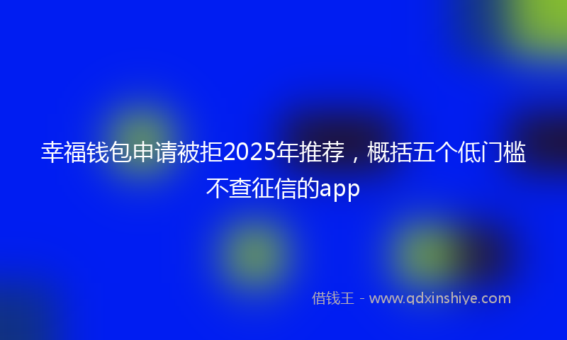 幸福钱包申请被拒2025年推荐，概括五个低门槛不查征信的app