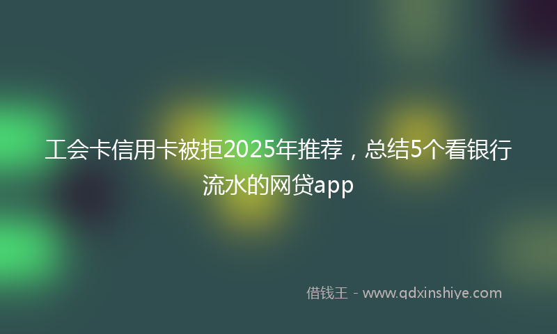 工会卡信用卡被拒2025年推荐，总结5个看银行流水的网贷app