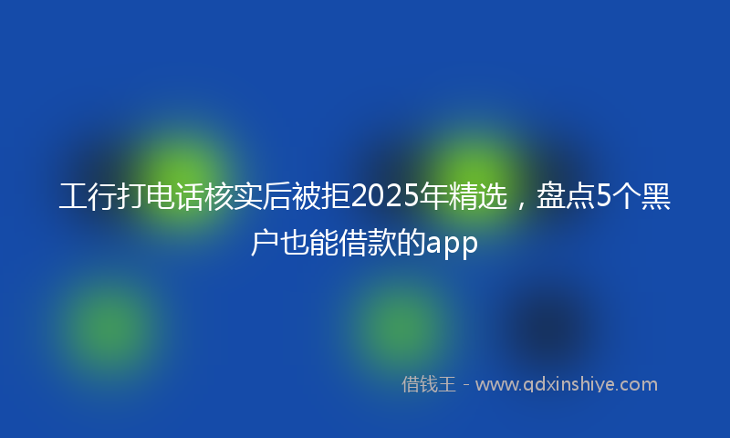 工行打电话核实后被拒2025年精选，盘点5个黑户也能借款的app