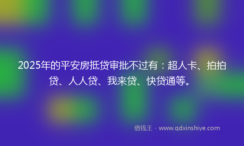 2025年的平安房抵贷审批不过有：超人卡、拍拍贷、人人贷、我来贷、快贷通等。