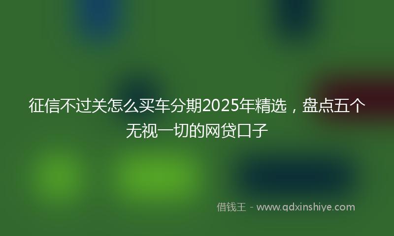 征信不过关怎么买车分期2025年精选，盘点五个无视一切的网贷口子