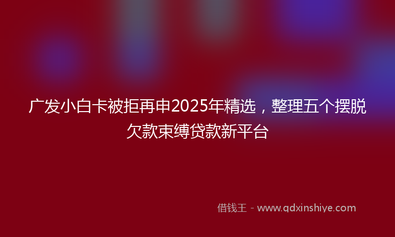 广发小白卡被拒再申2025年精选，整理五个摆脱欠款束缚贷款新平台