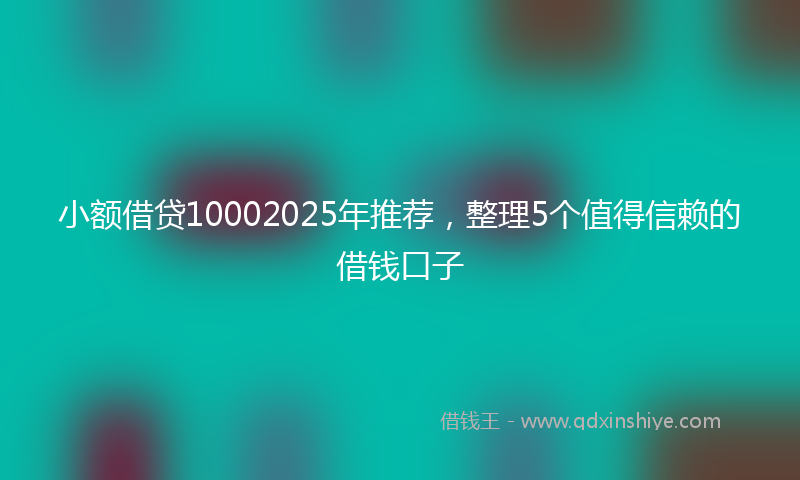小额借贷10002025年推荐，整理5个值得信赖的借钱口子